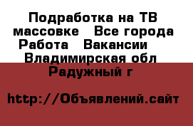 Подработка на ТВ-массовке - Все города Работа » Вакансии   . Владимирская обл.,Радужный г.